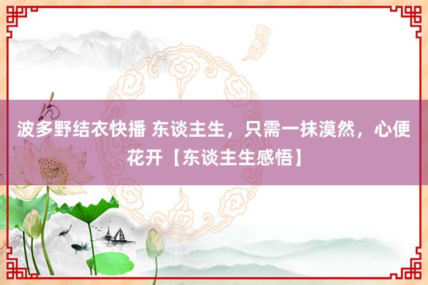 波多野结衣快播 东谈主生，只需一抹漠然，心便花开【东谈主生感悟】