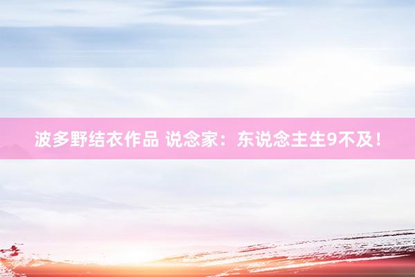 波多野结衣作品 说念家：东说念主生9不及！