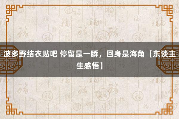 波多野结衣贴吧 停留是一瞬，回身是海角【东谈主生感悟】