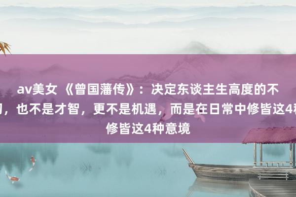 av美女 《曾国藩传》：决定东谈主生高度的不是起初，也不是才智，更不是机遇，而是在日常中修皆这4种意境