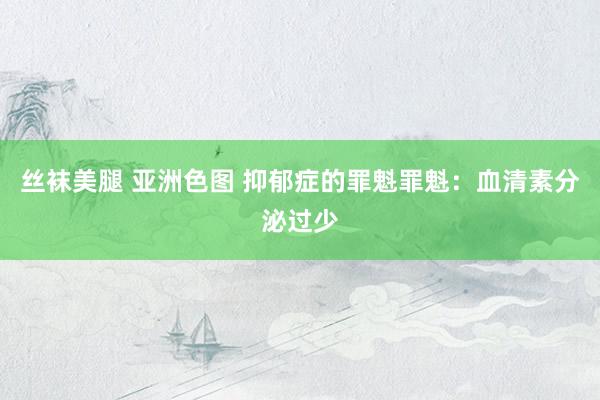 丝袜美腿 亚洲色图 抑郁症的罪魁罪魁：血清素分泌过少