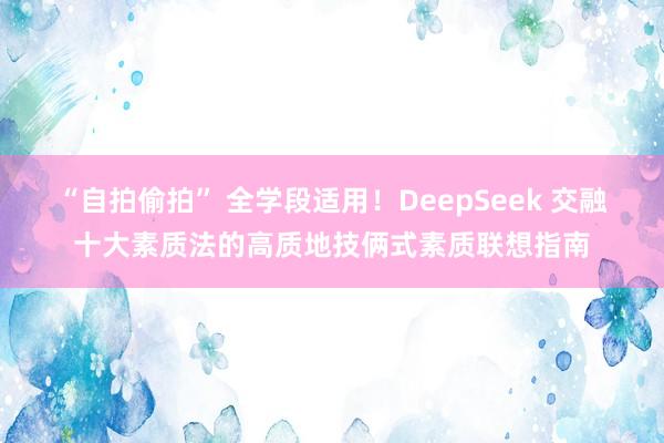 “自拍偷拍” 全学段适用！DeepSeek 交融十大素质法的高质地技俩式素质联想指南