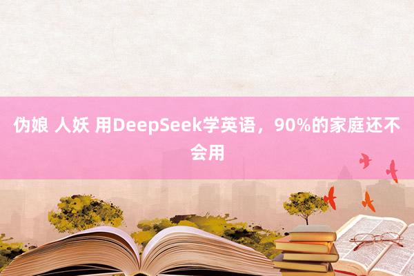伪娘 人妖 用DeepSeek学英语,90%的家庭还不会用