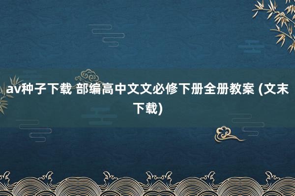 av种子下载 部编高中文文必修下册全册教案 (文末下载)