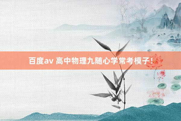 百度av 高中物理九随心学常考模子！
