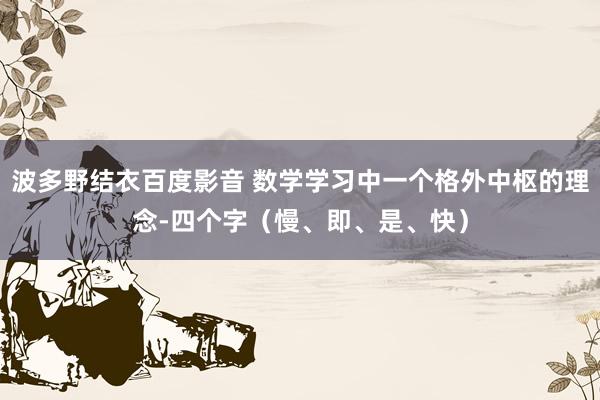 波多野结衣百度影音 数学学习中一个格外中枢的理念-四个字（慢、即、是、快）