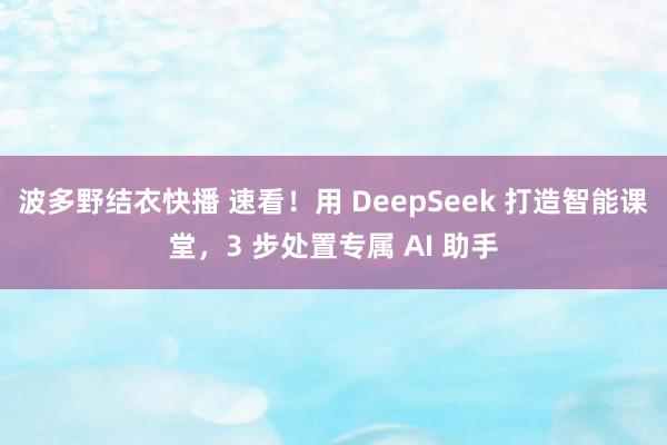 波多野结衣快播 速看！用 DeepSeek 打造智能课堂，3 步处置专属 AI 助手
