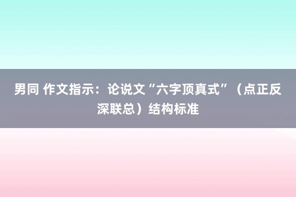 男同 作文指示：论说文“六字顶真式”（点正反深联总）结构标准