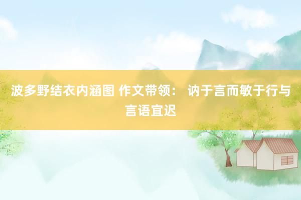 波多野结衣内涵图 作文带领： 讷于言而敏于行与言语宜迟