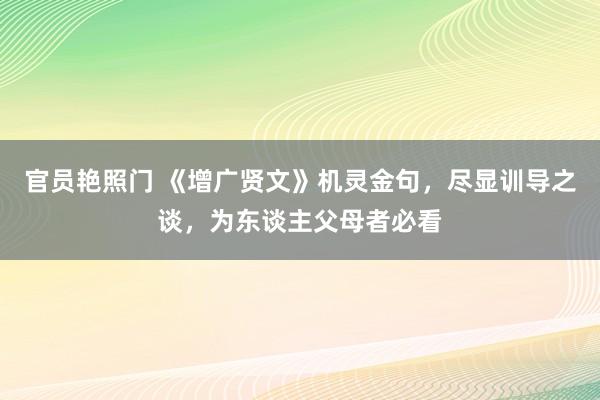 官员艳照门 《增广贤文》机灵金句，尽显训导之谈，为东谈主父母者必看