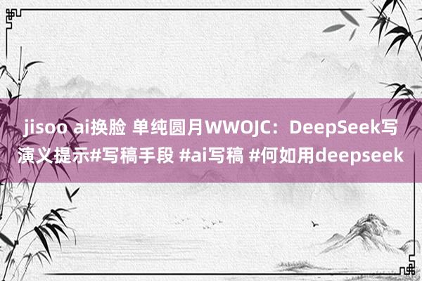 jisoo ai换脸 单纯圆月WWOJC：DeepSeek写演义提示#写稿手段 #ai写稿 #何如用deepseek