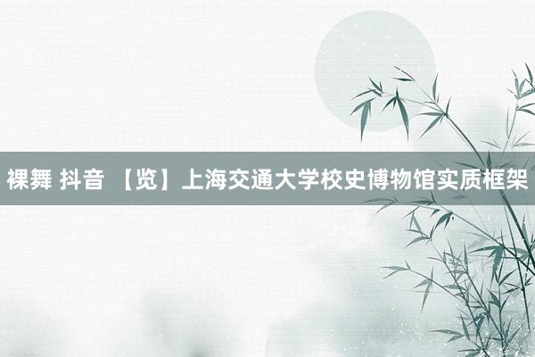 裸舞 抖音 【览】上海交通大学校史博物馆实质框架