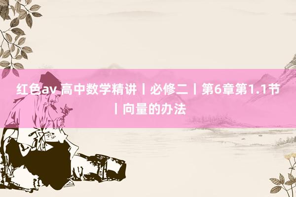 红色av 高中数学精讲丨必修二丨第6章第1.1节丨向量的办法