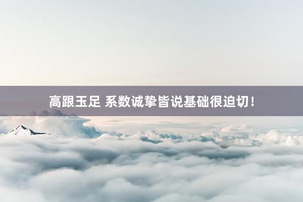 高跟玉足 系数诚挚皆说基础很迫切!