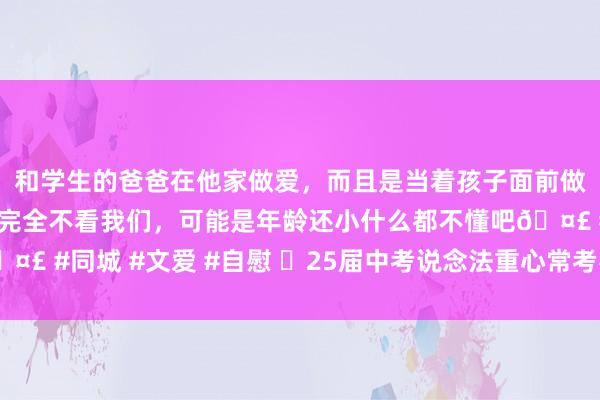 和学生的爸爸在他家做爱，而且是当着孩子面前做爱，太刺激了，孩子完全不看我们，可能是年龄还小什么都不懂吧🤣 #同城 #文爱 #自慰 ✅25届中考说念法重心常考材料分析题汇总‼️