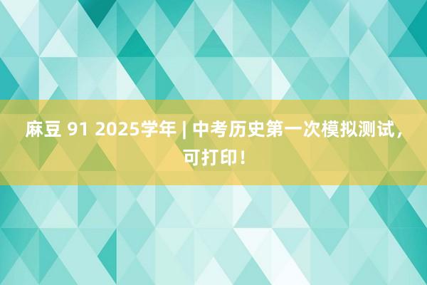 麻豆 91 2025学年 | 中考历史第一次模拟测试，可打印！