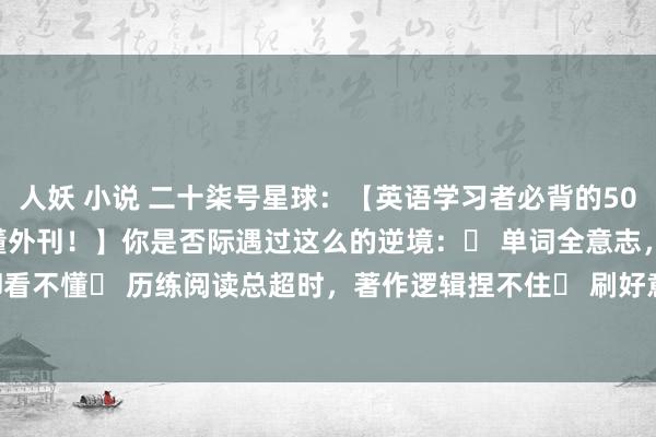 人妖 小说 二十柒号星球：【英语学习者必背的50个黄金短语，让你霎时读懂外刊！】你是否际遇过这么的逆境：✅ 单词全意志，句子却看不懂✅ 历练阅读总超时，著作逻辑捏不住✅ 刷好意思剧只可看字幕，native sp...