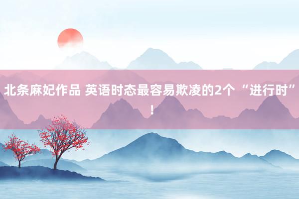 北条麻妃作品 英语时态最容易欺凌的2个 “进行时” ！
