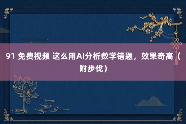 91 免费视频 这么用AI分析数学错题，效果奇高（附步伐）