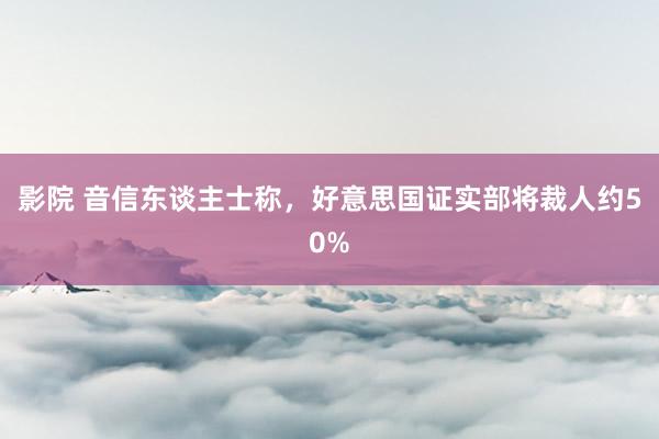 影院 音信东谈主士称，好意思国证实部将裁人约50%
