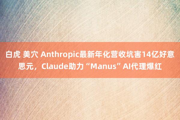白虎 美穴 Anthropic最新年化营收坑害14亿好意思元，Claude助力“Manus”AI代理爆红