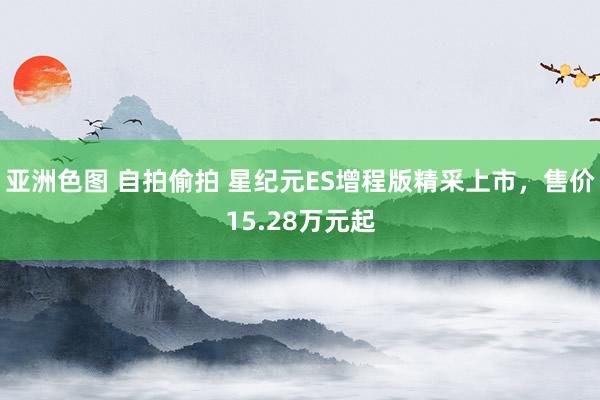 亚洲色图 自拍偷拍 星纪元ES增程版精采上市，售价15.28万元起