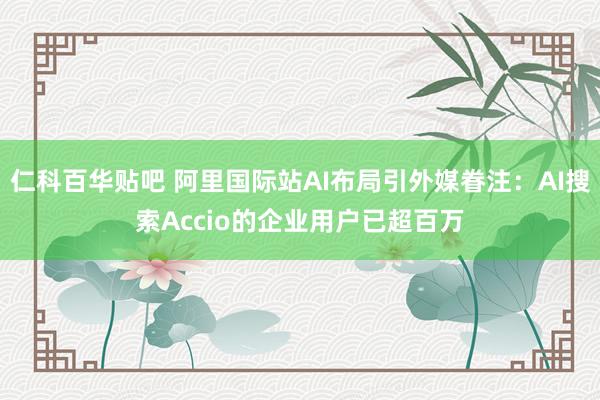 仁科百华贴吧 阿里国际站AI布局引外媒眷注：AI搜索Accio的企业用户已超百万