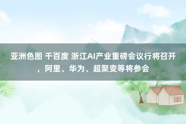 亚洲色图 千百度 浙江AI产业重磅会议行将召开，阿里、华为、超聚变等将参会