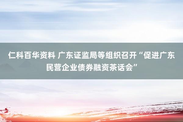 仁科百华资料 广东证监局等组织召开“促进广东民营企业债券融资茶话会”