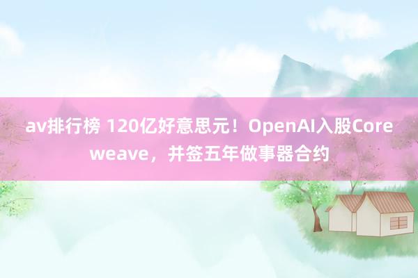 av排行榜 120亿好意思元！OpenAI入股Coreweave，并签五年做事器合约