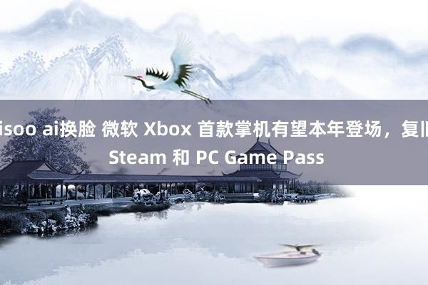 jisoo ai换脸 微软 Xbox 首款掌机有望本年登场，复旧 Steam 和 PC Game Pass