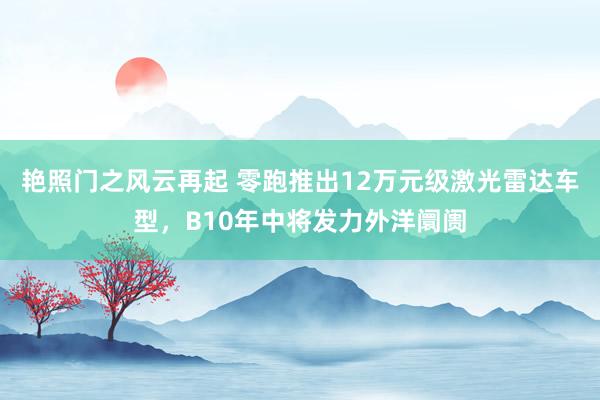 艳照门之风云再起 零跑推出12万元级激光雷达车型，B10年中将发力外洋阛阓
