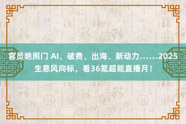 官员艳照门 AI、破费、出海、新动力……2025生意风向标，看36氪超能直播月！